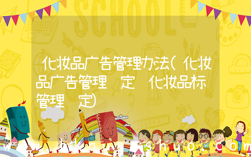 化妆品广告管理办法(化妆品广告管理规定 化妆品标识管理规定)